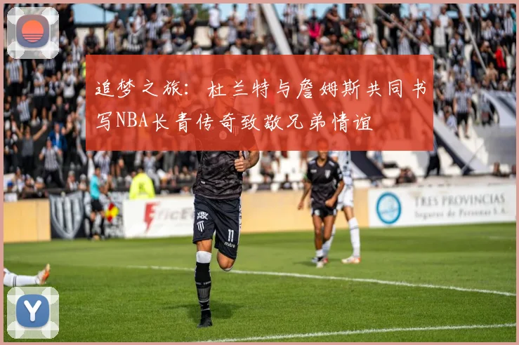 追梦之旅：杜兰特与詹姆斯共同书写NBA长青传奇致敬兄弟情谊