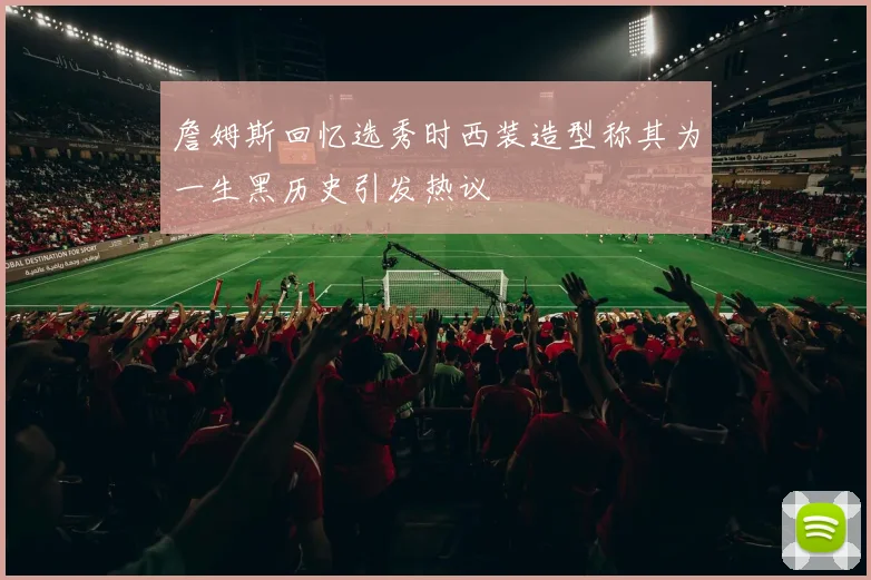 詹姆斯回忆选秀时西装造型称其为一生黑历史引发热议