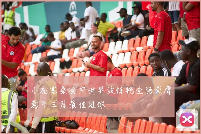 小孔塞桑凌空世界波惊艳全场荣膺意甲三月最佳进球