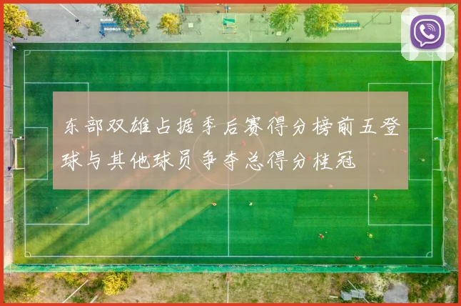 东部双雄占据季后赛得分榜前五登球与其他球员争夺总得分桂冠