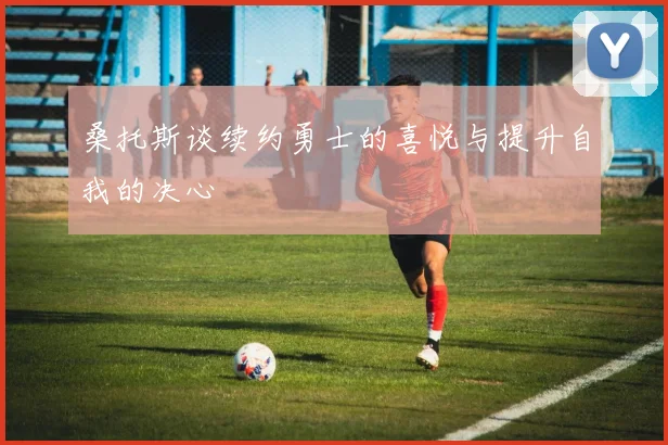 桑托斯谈续约勇士的喜悦与提升自我的决心