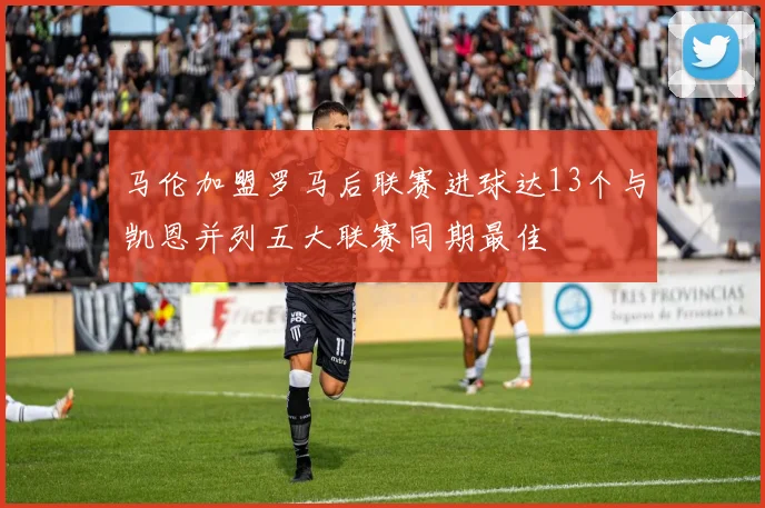 马伦加盟罗马后联赛进球达13个与凯恩并列五大联赛同期最佳