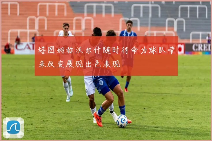 塔图姆称沃尔什随时待命为球队带来改变展现出色表现