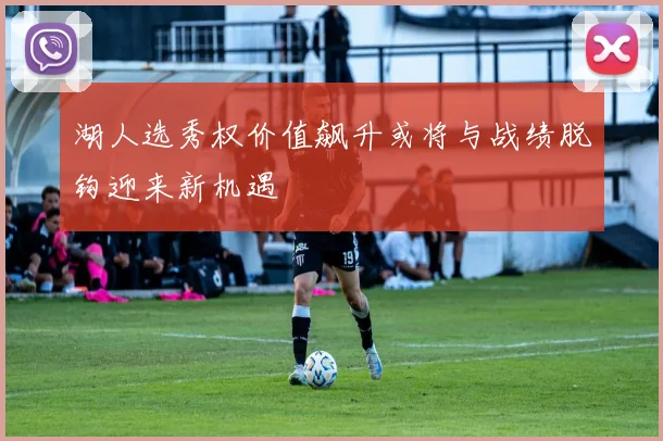 湖人选秀权价值飙升或将与战绩脱钩迎来新机遇