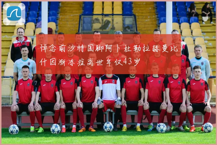 悼念前沙特国脚阿卜杜勒拉赫曼比什因渐冻症离世年仅43岁