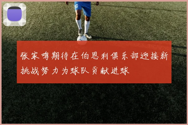 张家鸣期待在伯恩利俱乐部迎接新挑战努力为球队贡献进球