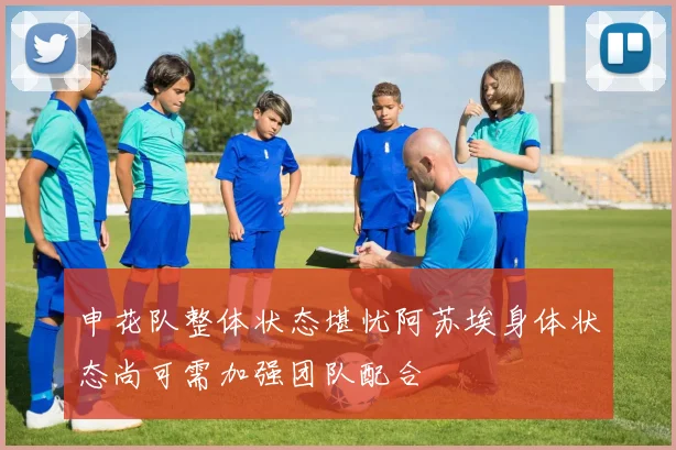 申花队整体状态堪忧阿苏埃身体状态尚可需加强团队配合