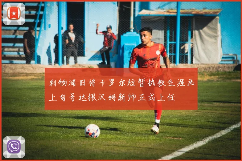 利物浦旧将卡罗尔短暂执教生涯画上句号达根汉姆新帅正式上任