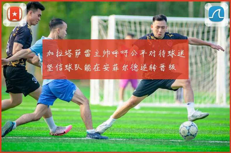 加拉塔萨雷主帅呼吁公平对待球迷坚信球队能在安菲尔德逆转晋级