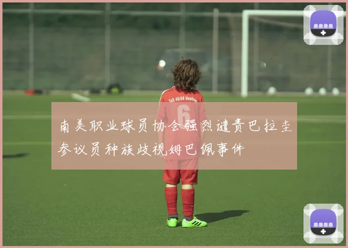 南美职业球员协会强烈谴责巴拉圭参议员种族歧视姆巴佩事件