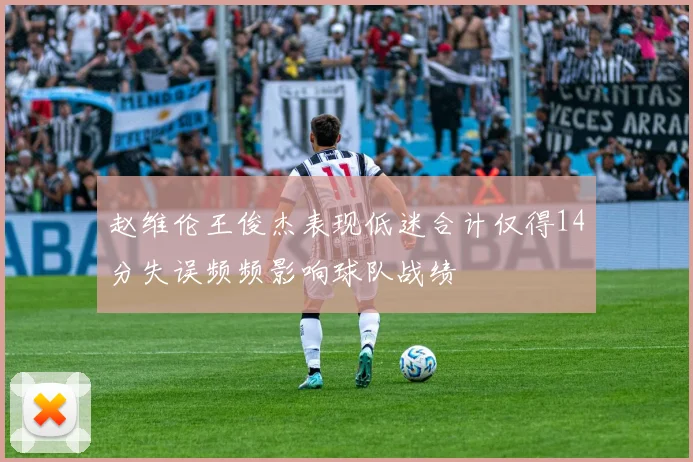 赵维伦王俊杰表现低迷合计仅得14分失误频频影响球队战绩
