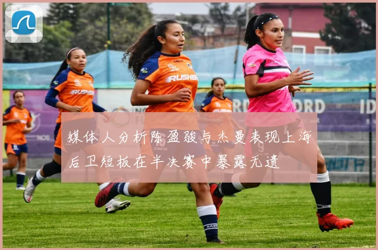 媒体人分析陈盈骏与杰曼表现上海后卫短板在半决赛中暴露无遗