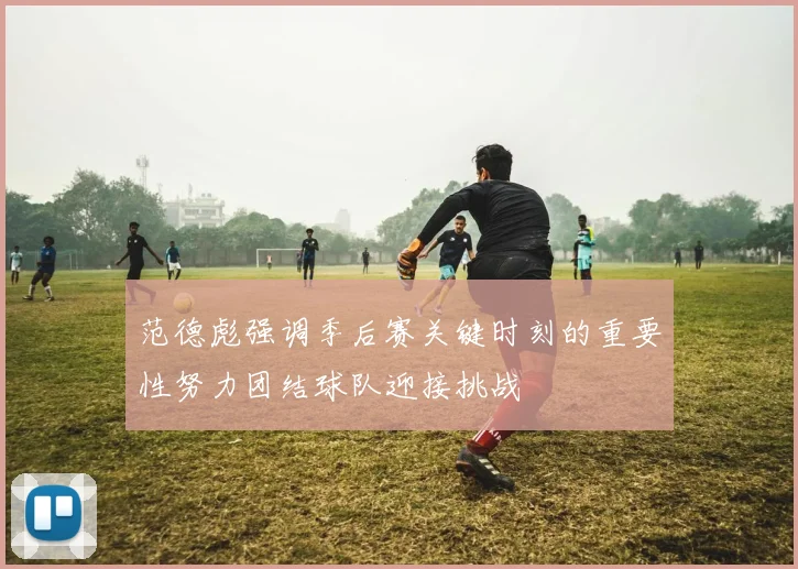 范德彪强调季后赛关键时刻的重要性努力团结球队迎接挑战