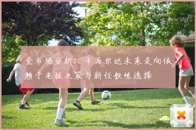 全市场分析：卡马尔达未来走向依赖于老板决策与新任教练选择