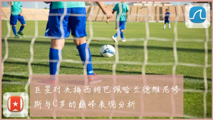 巨星对决梅西姆巴佩哈兰德维尼修斯与C罗的巅峰表现分析