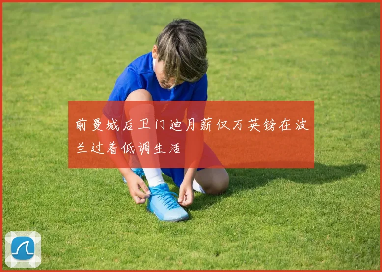 前曼城后卫门迪月薪仅万英镑在波兰过着低调生活