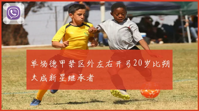 单场德甲禁区外左右开弓20岁比朔夫成新星继承者
