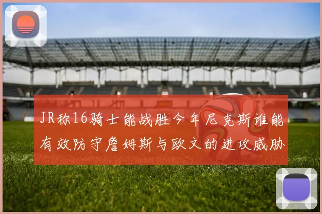 JR称16骑士能战胜今年尼克斯谁能有效防守詹姆斯与欧文的进攻威胁