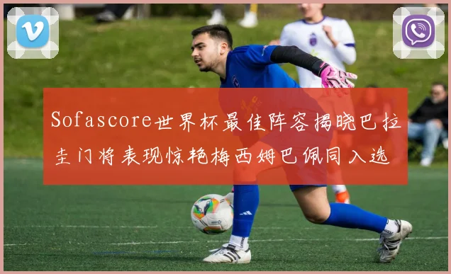 Sofascore世界杯最佳阵容揭晓巴拉圭门将表现惊艳梅西姆巴佩同入选