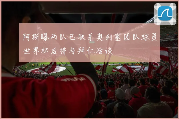 阿斯曝两队已联系奥利塞团队球员世界杯后将与拜仁洽谈