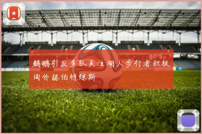 鹈鹕引发多队关注湖人步行者积极询价赫伯特琼斯