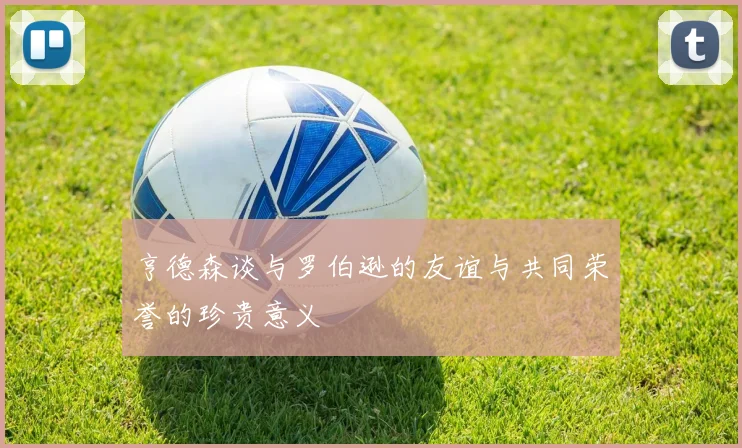 亨德森谈与罗伯逊的友谊与共同荣誉的珍贵意义