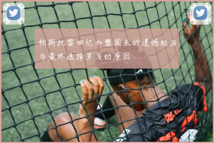 帕斯托雷回忆加盟国米的遗憾经历与最终选择罗马的原因