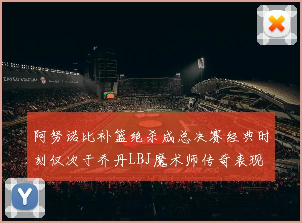 阿努诺比补篮绝杀成总决赛经典时刻仅次于乔丹LBJ魔术师传奇表现