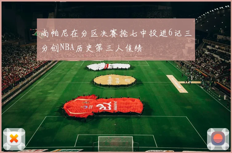 尚帕尼在分区决赛抢七中投进6记三分创NBA历史第三人佳绩