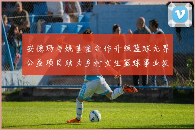 安德玛与姚基金合作升级篮球无界公益项目助力乡村女生篮球事业发展